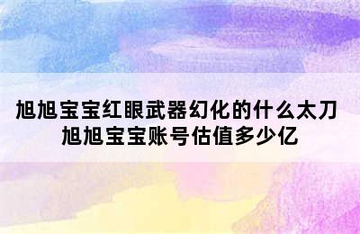 旭旭宝宝红眼武器幻化的什么太刀 旭旭宝宝账号估值多少亿